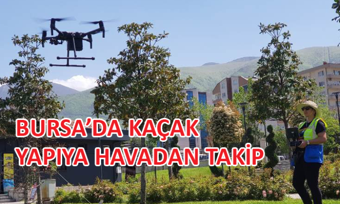 Bursa’da kaçak yapılaşmaya yönelik drone ile 7 / 24 takip yapılıyor