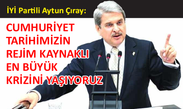 İYİ Parti Milletvekili Aytun Çıray’dan çarpıcı açıklamalar