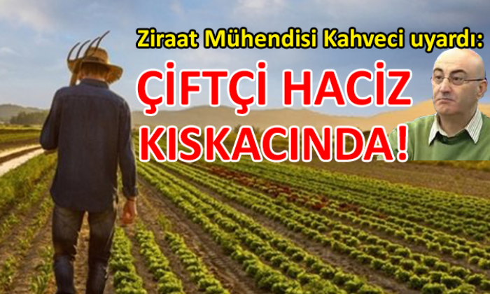 Ziraat Mühendisi Kahveci uyardı: Çiftçi haciz kıskacında!