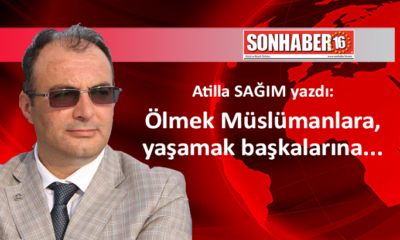 Ölmek Müslümanlara, yaşamak başkalarına…